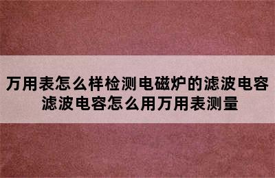 万用表怎么样检测电磁炉的滤波电容 滤波电容怎么用万用表测量